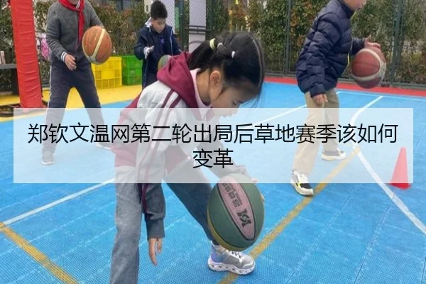 郑钦文温网第二轮出局后草地赛季该如何变革